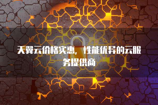 天翼云价格实惠，性能优异的云服务提供商