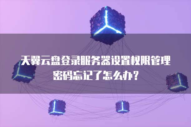 天翼云盘登录服务器设置权限管理密码忘记了怎么办?