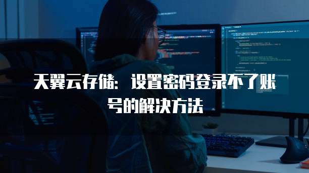 天翼云存储:设置密码登录不了账号的解决方法