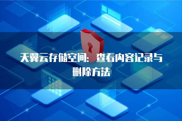 天翼云存储空间:查看内容记录与删除方法