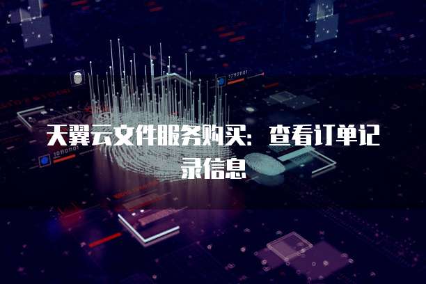 天翼云文件服务购买:查看订单记录信息