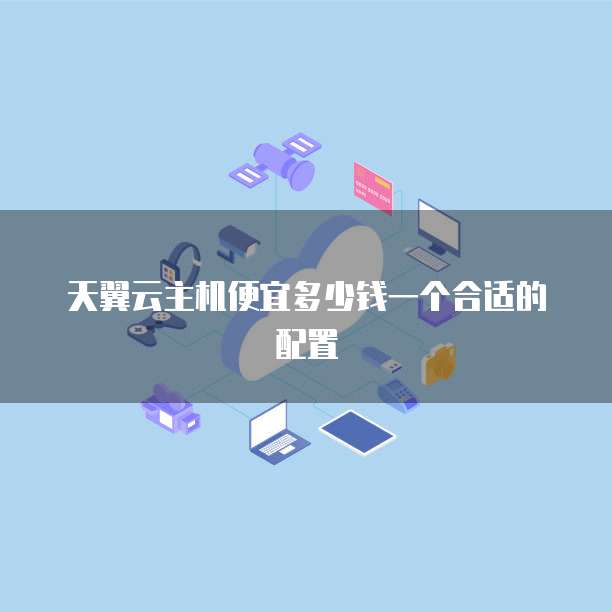 天翼云主机便宜多少钱一个合适的配置