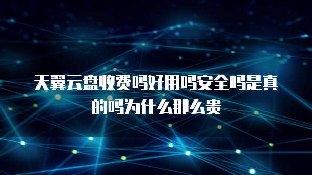 天翼云盘收费吗好用吗安全吗是真的吗为什么那么贵