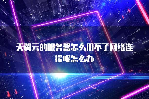 天翼云的服务器怎么用不了网络连接呢怎么办