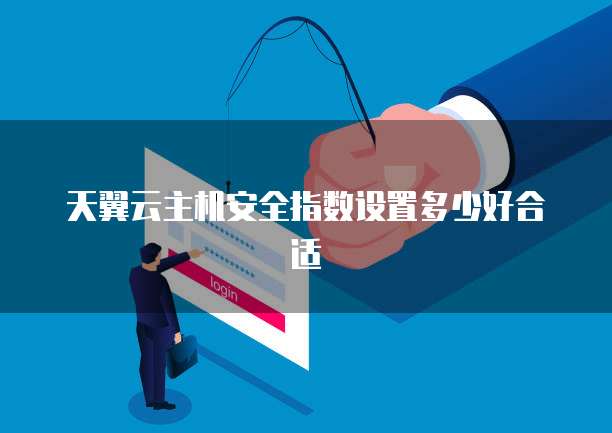 天翼云主机安全指数设置多少好合适