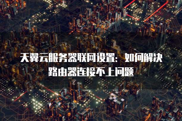 天翼云服务器联网设置:如何解决路由器连接不上问题