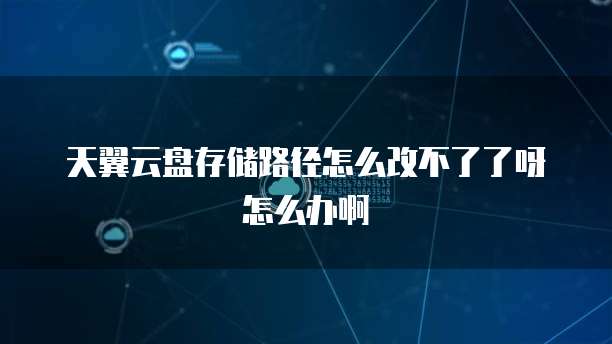 天翼云盘存储路径怎么改不了了呀怎么办啊