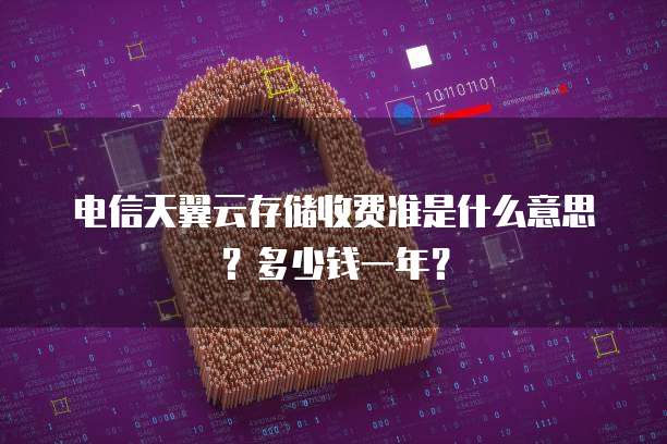 电信天翼云存储收费准是什么意思?多少钱一年?