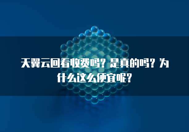 天翼云回看收费吗?是真的吗?为什么这么便宜呢?