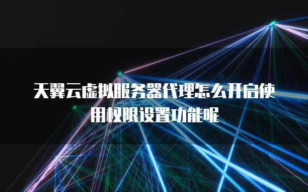 天翼云虚拟服务器代理怎么开启使用权限设置功能呢
