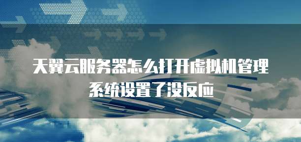 天翼云服务器怎么打开虚拟机管理系统设置了没反应