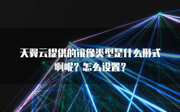 天翼云提供的镜像类型是什么形式啊呢?怎么设置?