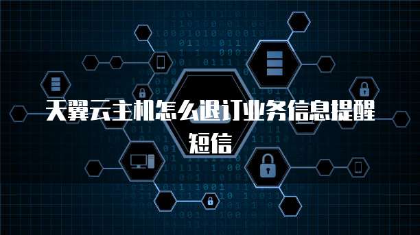 天翼云主机怎么退订业务信息提醒短信