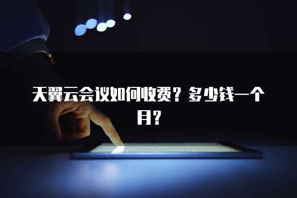 天翼云会议如何收费？多少钱一个月？