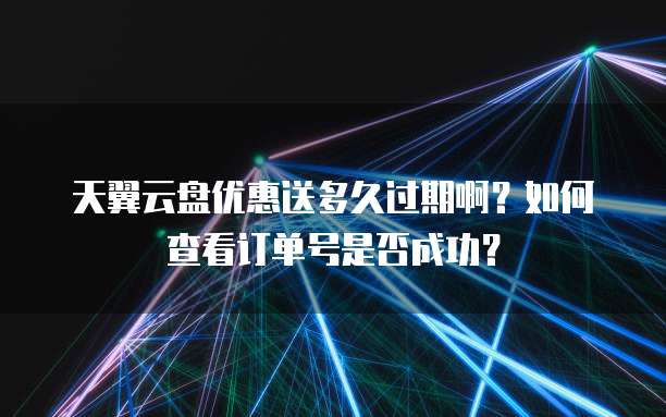天翼云盘优惠送多久过期啊?如何查看订单号是否成功?