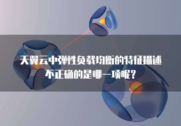 天翼云中弹性负载均衡的特征描述不正确的是哪一项呢?