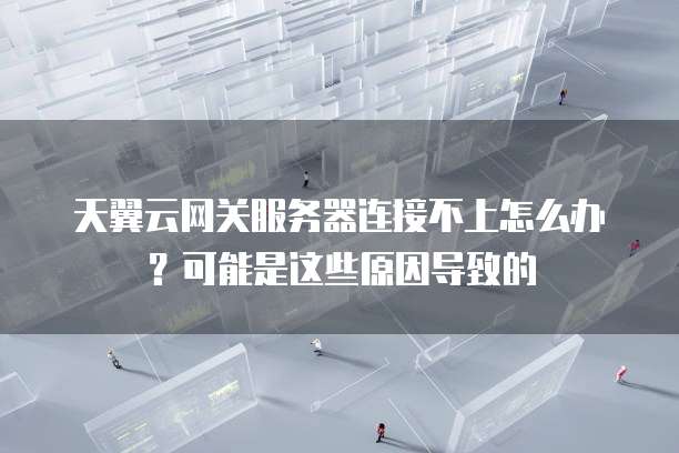 天翼云网关服务器连接不上怎么办?可能是这些原因导致的
