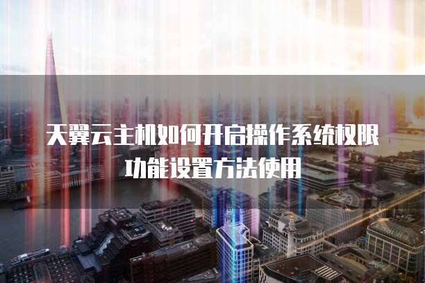 天翼云主机如何开启操作系统权限功能设置方法使用