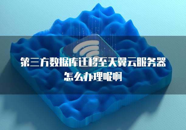 第三方数据库迁移至天翼云服务器怎么办理呢啊
