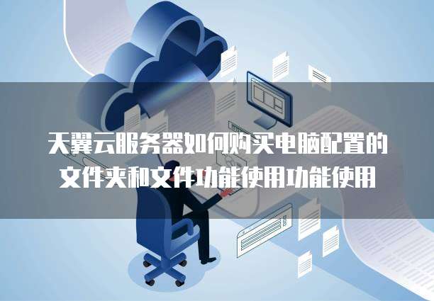 天翼云服务器如何购买电脑配置的文件夹和文件功能使用功能使用