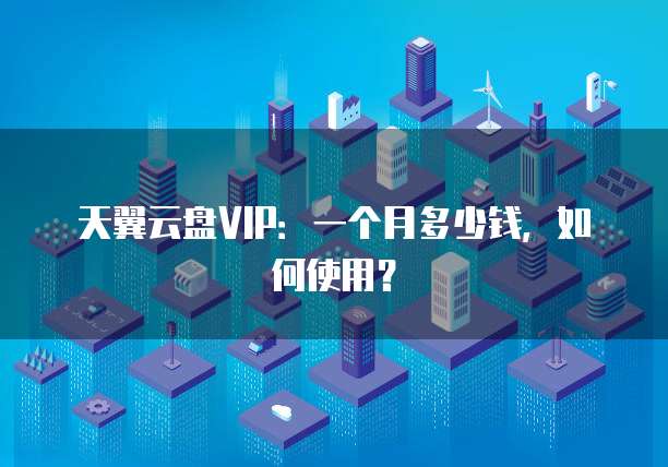 天翼云盘VIP:一个月多少钱,如何使用?