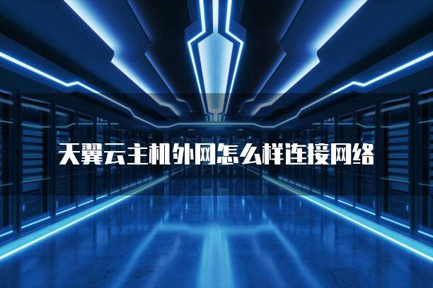 天翼云主机外网怎么样连接网络
