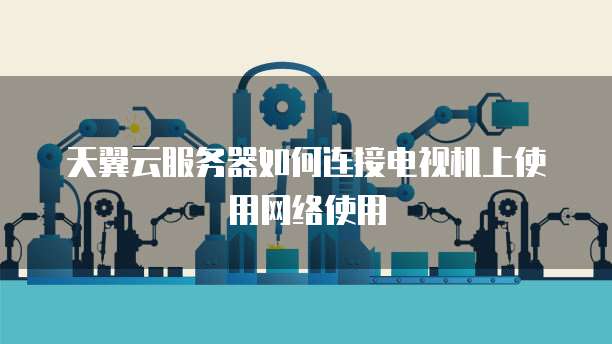 天翼云服务器如何连接电视机上使用网络使用