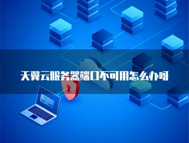 天翼云服务器端口不可用怎么办呀