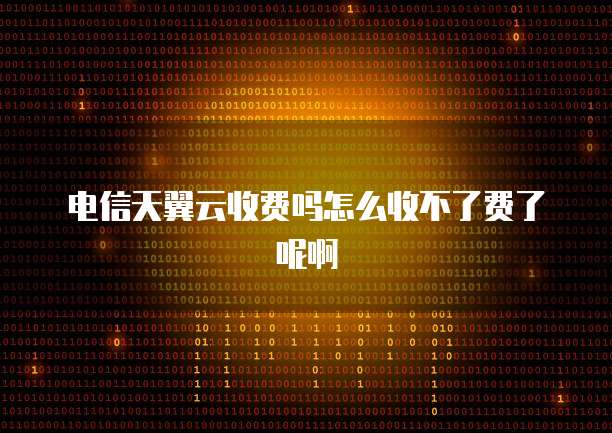 电信天翼云收费吗怎么收不了费了呢啊