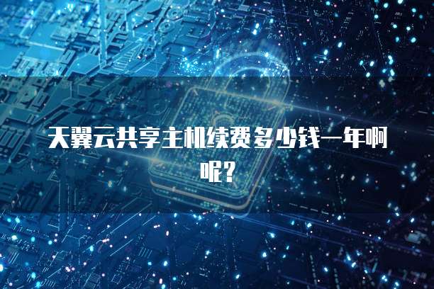 天翼云共享主机续费多少钱一年啊呢?