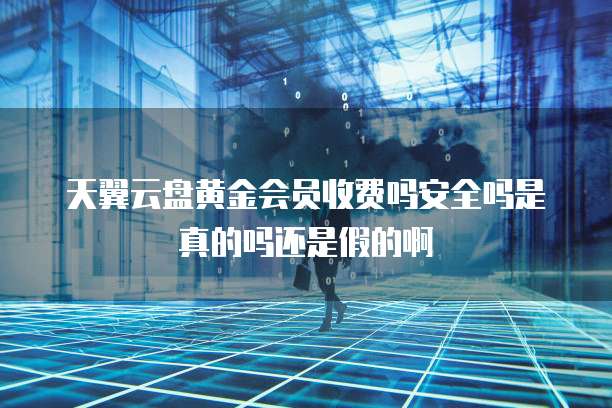 天翼云盘黄金会员收费吗安全吗是真的吗还是假的啊