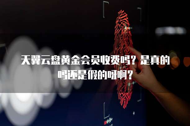 天翼云盘黄金会员收费吗?是真的吗还是假的呀啊?