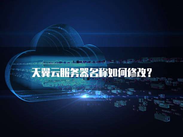 天翼云服务器名称如何修改？