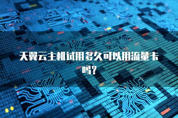 天翼云主机试用多久可以用流量卡吗？