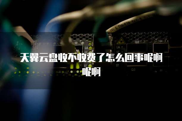 天翼云盘收不收费了怎么回事呢啊呢啊