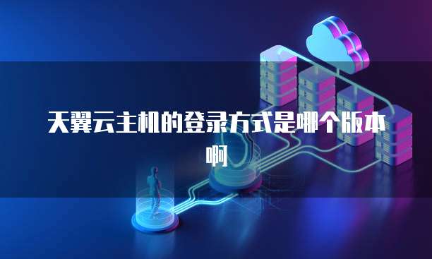 天翼云主机的登录方式是哪个版本啊