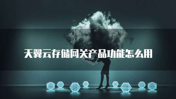 天翼云存储网关产品功能怎么用