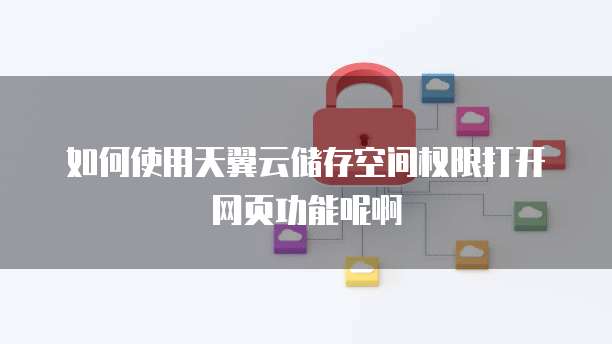 如何使用天翼云储存空间权限打开网页功能呢啊