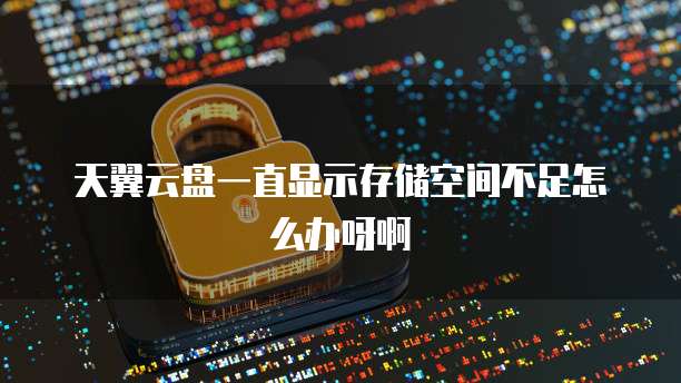 天翼云盘一直显示存储空间不足怎么办呀啊