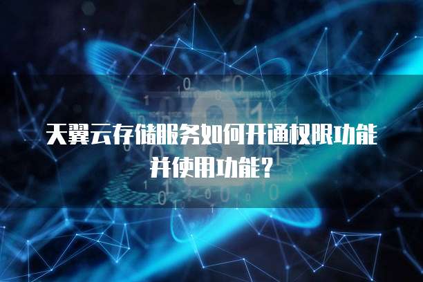 天翼云存储服务如何开通权限功能并使用功能?