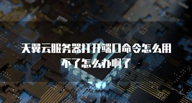 天翼云服务器打开端口命令怎么用不了怎么办啊了