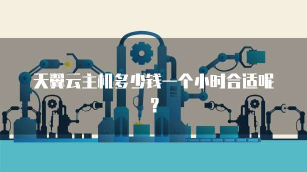 天翼云主机多少钱一个小时合适呢?