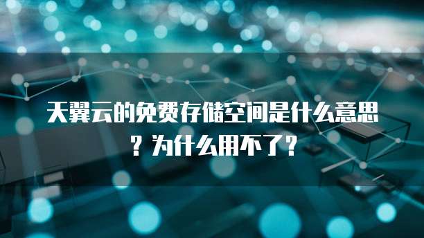 天翼云的免费存储空间是什么意思?为什么用不了?