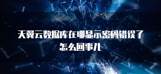 天翼云数据库在哪显示密码错误了怎么回事儿