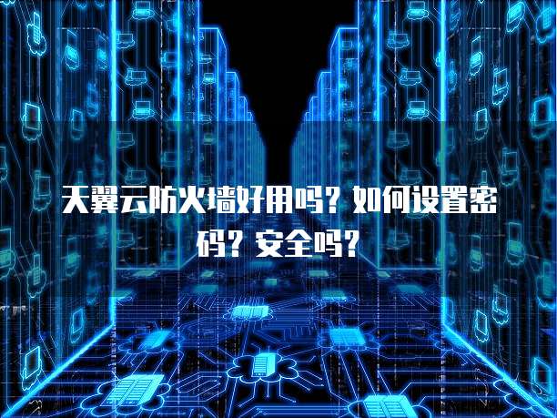 天翼云防火墙好用吗？如何设置密码？安全吗？