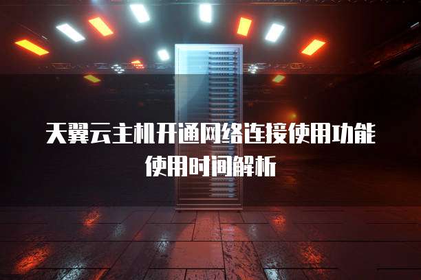 天翼云主机开通网络连接使用功能使用时间解析