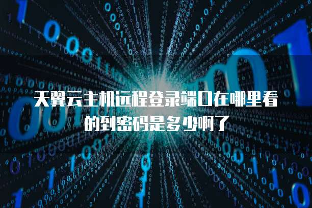 天翼云主机远程登录端口在哪里看的到密码是多少啊了