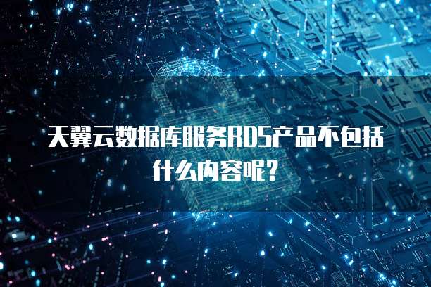 天翼云数据库服务RDS产品不包括什么内容呢?