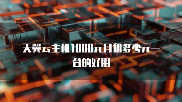 天翼云主机1000元月租多少元一台的好用