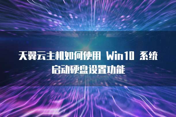 天翼云主机如何使用 Win10 系统启动硬盘设置功能